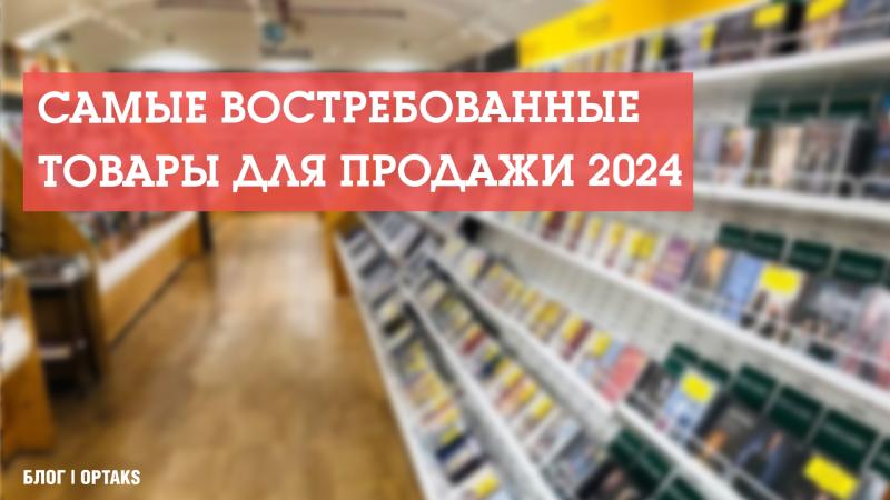 Самые востребованные товары для продажи 2024